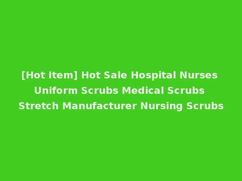 [Hot Item] Hot Sale Hospital Nurses Uniform Scrubs Medical Scrubs Stretch Manufacturer Nursing Scrubs