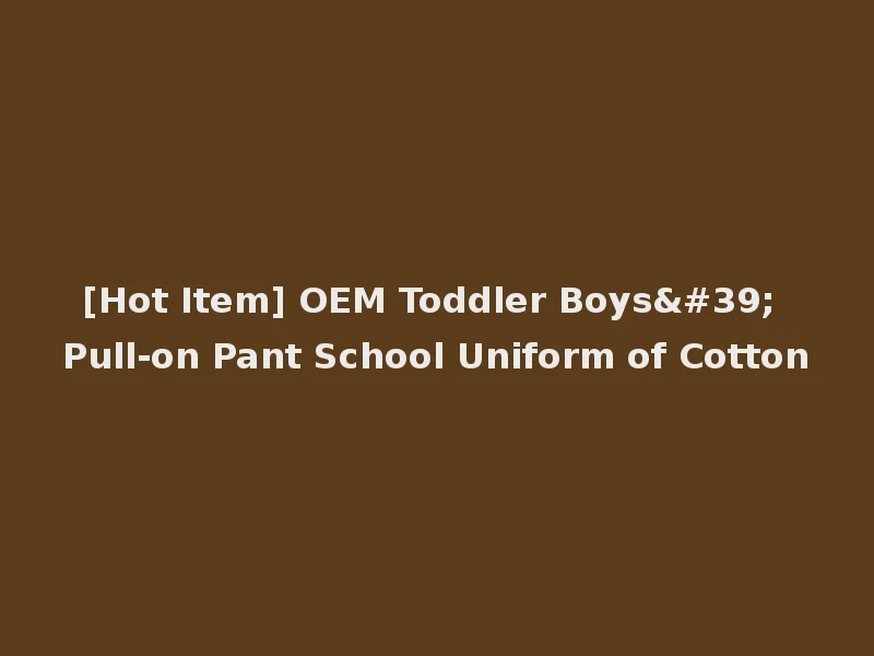 [Hot Item] OEM Toddler Boys' Pull-on Pant School Uniform of Cotton