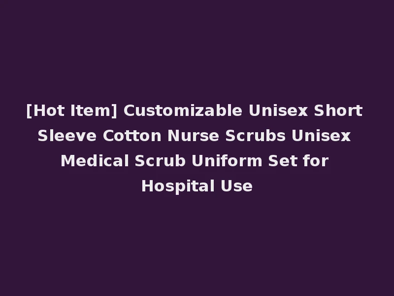 [Hot Item] Customizable Unisex Short Sleeve Cotton Nurse Scrubs Unisex Medical Scrub Uniform Set for Hospital Use