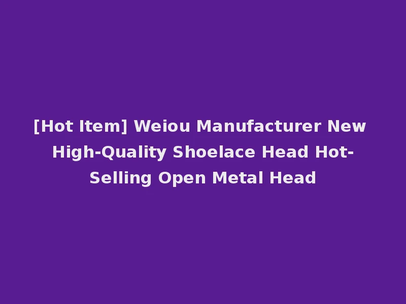 [Hot Item] Weiou Manufacturer New High-Quality Shoelace Head Hot-Selling Open Metal Head