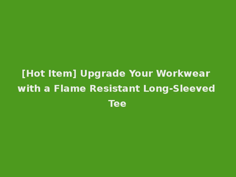 [Hot Item] Upgrade Your Workwear with a Flame Resistant Long-Sleeved Tee