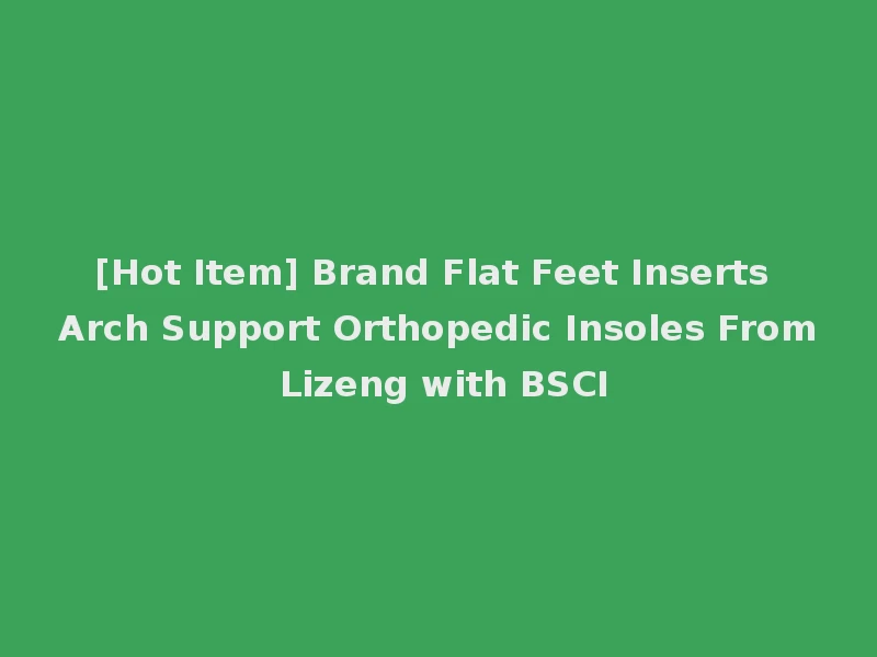 [Hot Item] Brand Flat Feet Inserts Arch Support Orthopedic Insoles From Lizeng with BSCI