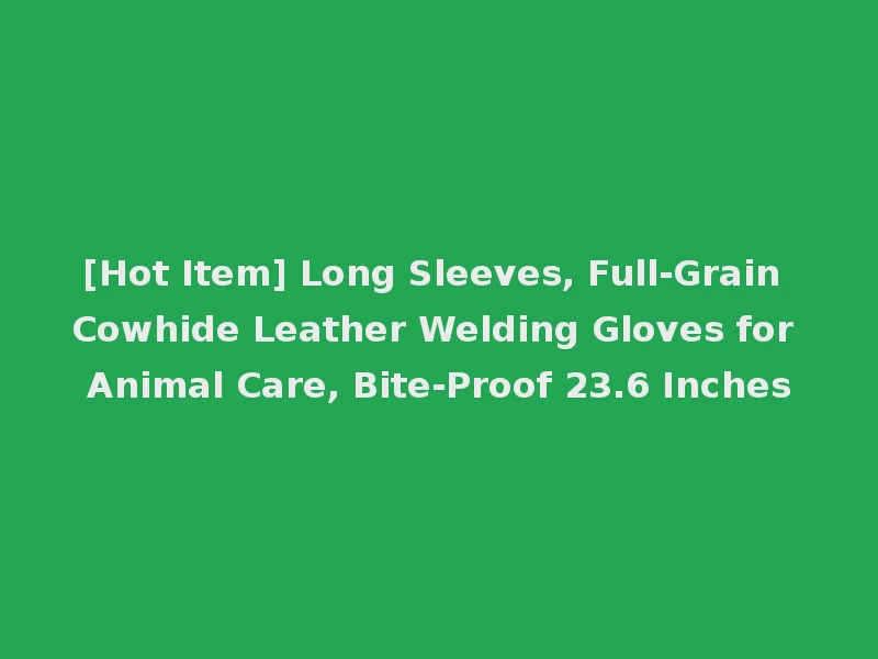 [Hot Item] Long Sleeves, Full-Grain Cowhide Leather Welding Gloves for Animal Care, Bite-Proof 23.6 Inches