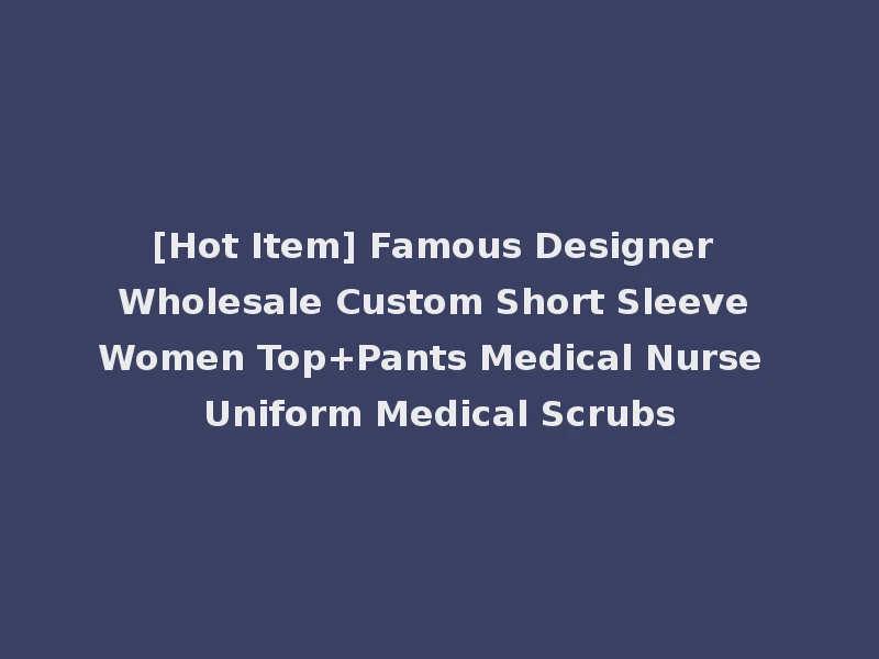 [Hot Item] Famous Designer Wholesale Custom Short Sleeve Women Top+Pants Medical Nurse Uniform Medical Scrubs