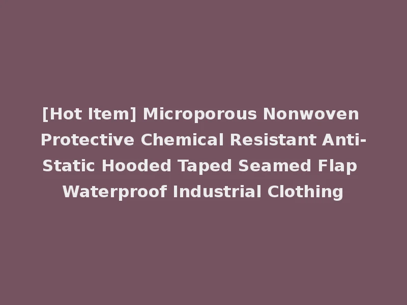 [Hot Item] Microporous Nonwoven Protective Chemical Resistant Anti-Static Hooded Taped Seamed Flap Waterproof Industrial Clothing