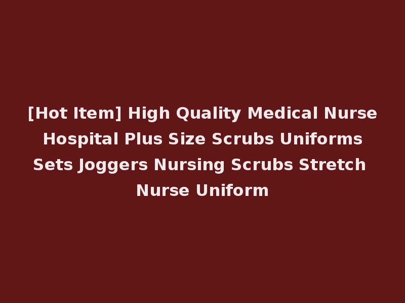 [Hot Item] High Quality Medical Nurse Hospital Plus Size Scrubs Uniforms Sets Joggers Nursing Scrubs Stretch Nurse Uniform