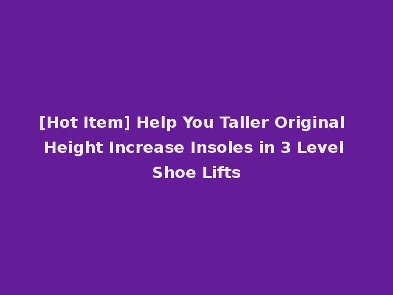 [Hot Item] Help You Taller Original Height Increase Insoles in 3 Level Shoe Lifts
