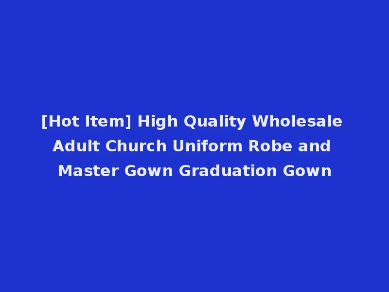 [Hot Item] High Quality Wholesale Adult Church Uniform Robe and Master Gown Graduation Gown