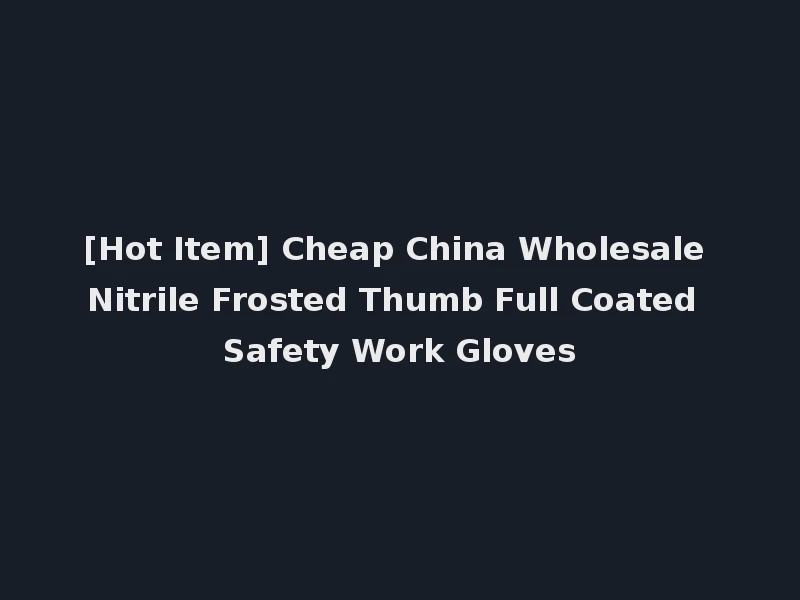 [Hot Item] Cheap China Wholesale Nitrile Frosted Thumb Full Coated Safety Work Gloves