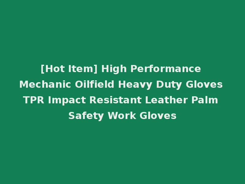 [Hot Item] High Performance Mechanic Oilfield Heavy Duty Gloves TPR Impact Resistant Leather Palm Safety Work Gloves