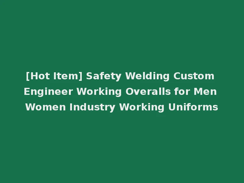 [Hot Item] Safety Welding Custom Engineer Working Overalls for Men Women Industry Working Uniforms