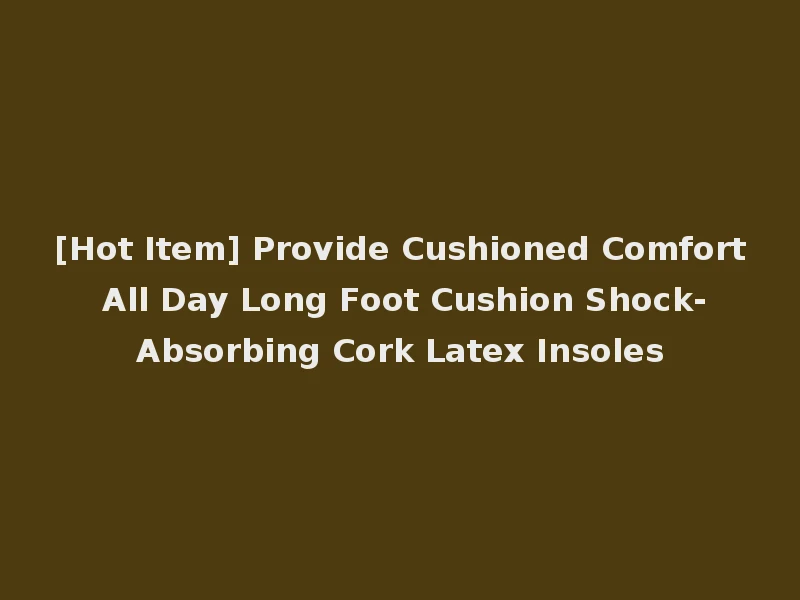[Hot Item] Provide Cushioned Comfort All Day Long Foot Cushion Shock-Absorbing Cork Latex Insoles