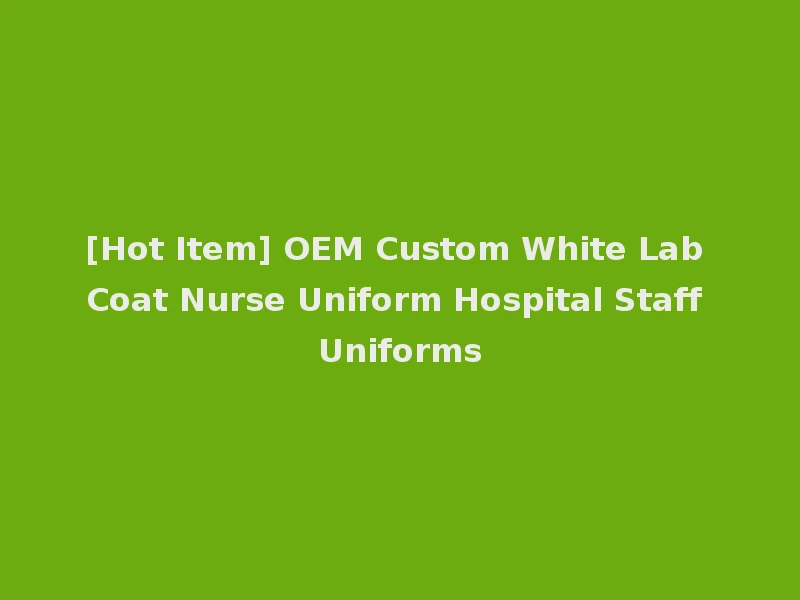 [Hot Item] OEM Custom White Lab Coat Nurse Uniform Hospital Staff Uniforms