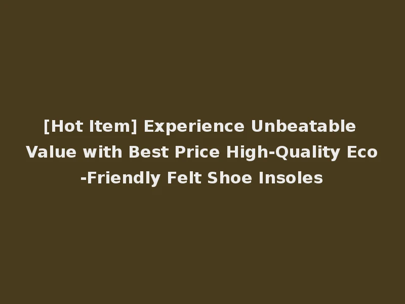 [Hot Item] Experience Unbeatable Value with Best Price High-Quality Eco-Friendly Felt Shoe Insoles