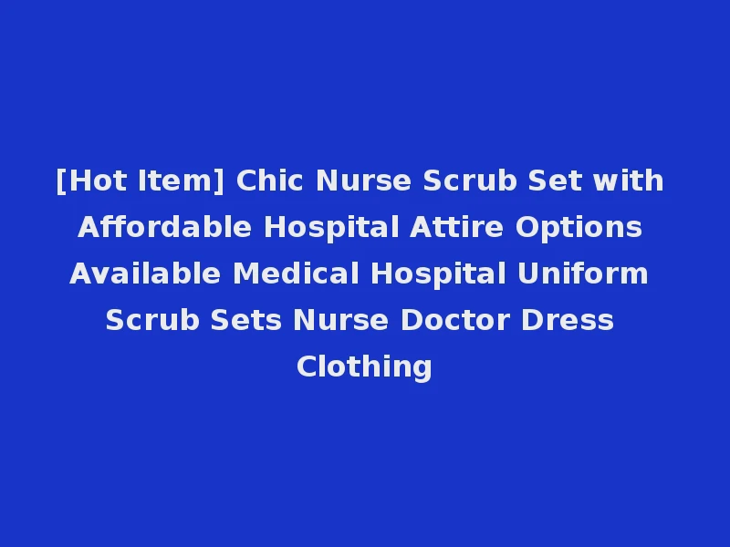 [Hot Item] Chic Nurse Scrub Set with Affordable Hospital Attire Options Available Medical Hospital Uniform Scrub Sets Nurse Doctor Dress Clothing
