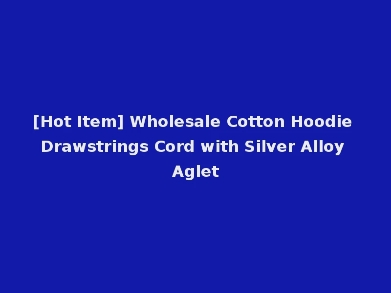 [Hot Item] Wholesale Cotton Hoodie Drawstrings Cord with Silver Alloy Aglet