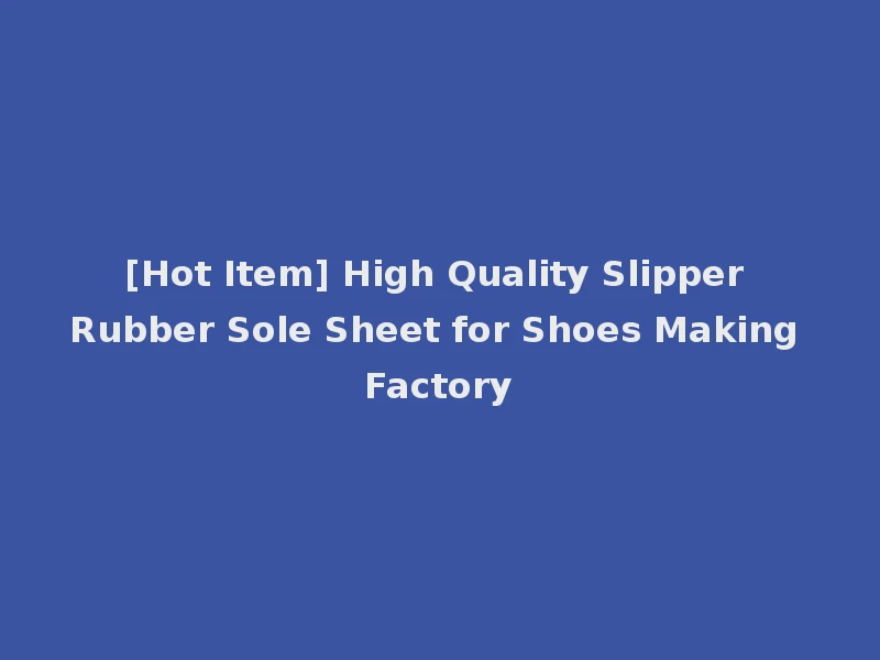 [Hot Item] High Quality Slipper Rubber Sole Sheet for Shoes Making Factory