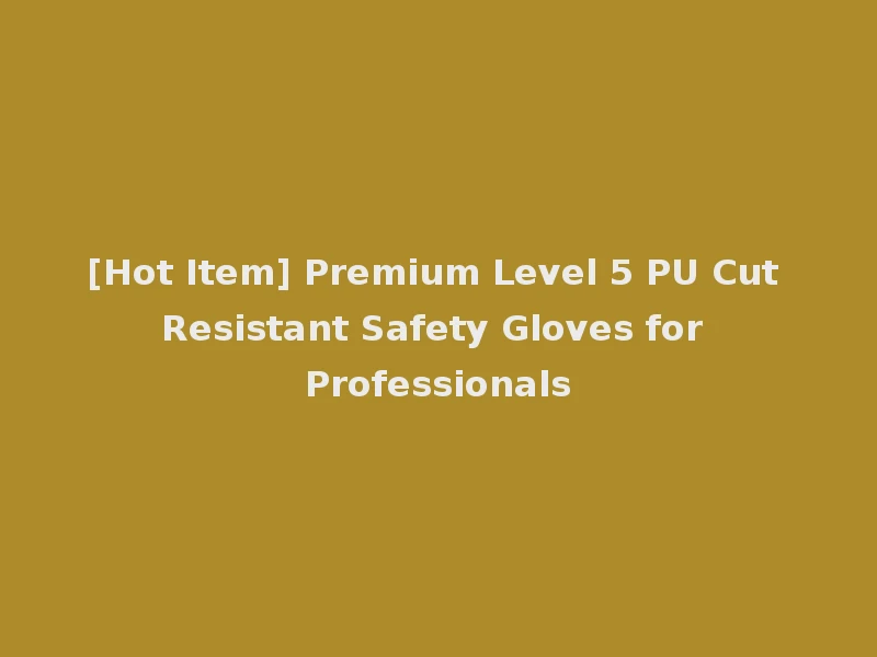 [Hot Item] Premium Level 5 PU Cut Resistant Safety Gloves for Professionals