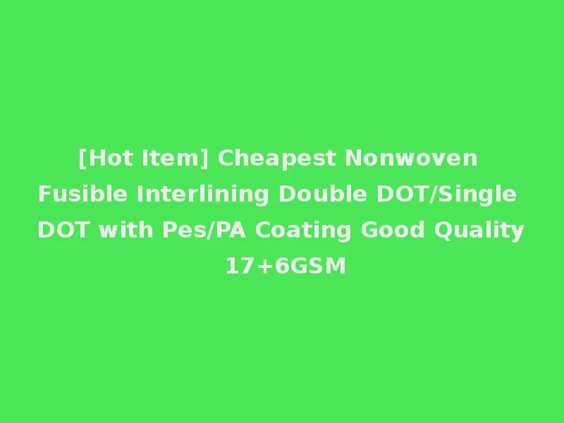 [Hot Item] Cheapest Nonwoven Fusible Interlining Double DOT/Single DOT with Pes/PA Coating Good Quality 17+6GSM