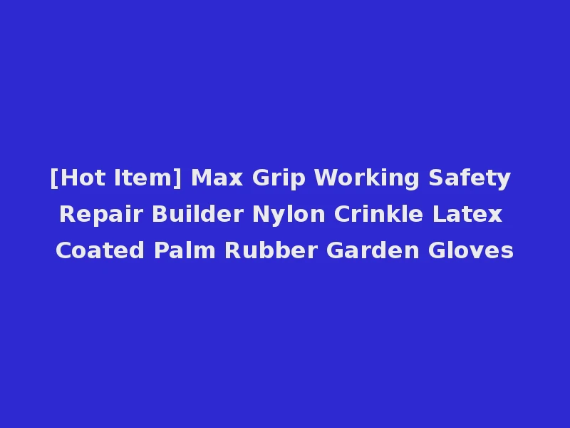 [Hot Item] Max Grip Working Safety Repair Builder Nylon Crinkle Latex Coated Palm Rubber Garden Gloves