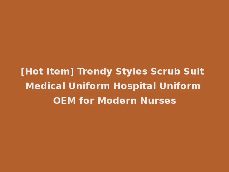 [Hot Item] Trendy Styles Scrub Suit Medical Uniform Hospital Uniform OEM for Modern Nurses