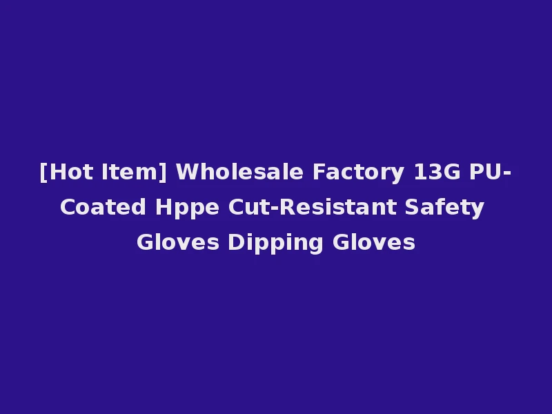 [Hot Item] Wholesale Factory 13G PU-Coated Hppe Cut-Resistant Safety Gloves Dipping Gloves