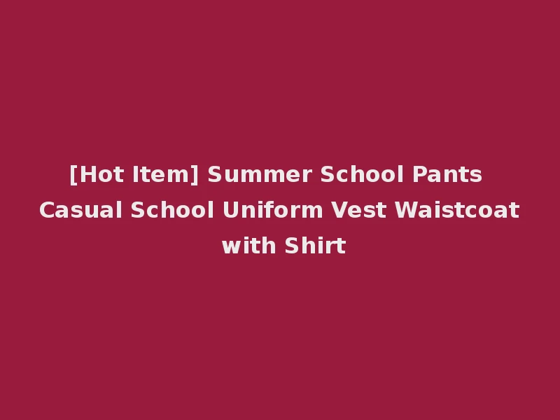 [Hot Item] Summer School Pants Casual School Uniform Vest Waistcoat with Shirt