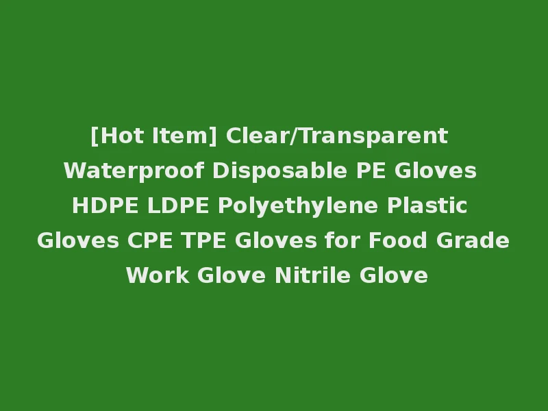 [Hot Item] Clear/Transparent Waterproof Disposable PE Gloves HDPE LDPE Polyethylene Plastic Gloves CPE TPE Gloves for Food Grade Work Glove Nitrile Glove