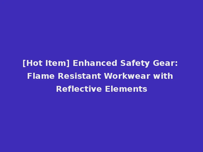[Hot Item] Enhanced Safety Gear: Flame Resistant Workwear with Reflective Elements