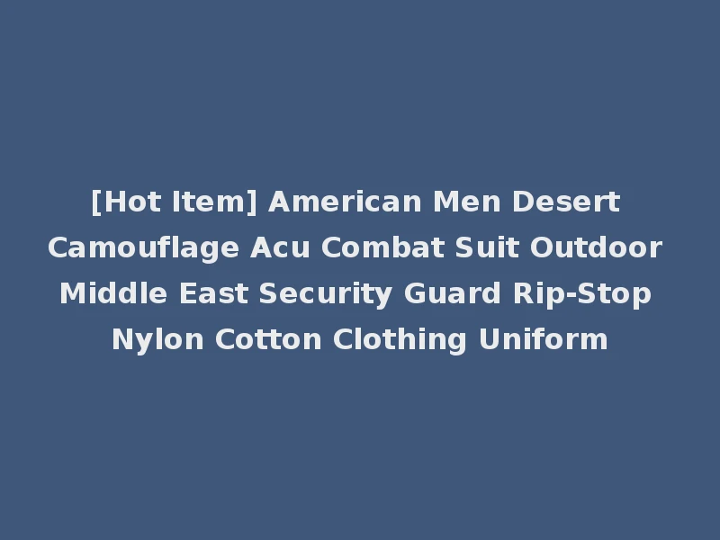 [Hot Item] American Men Desert Camouflage Acu Combat Suit Outdoor Middle East Security Guard Rip-Stop Nylon Cotton Clothing Uniform