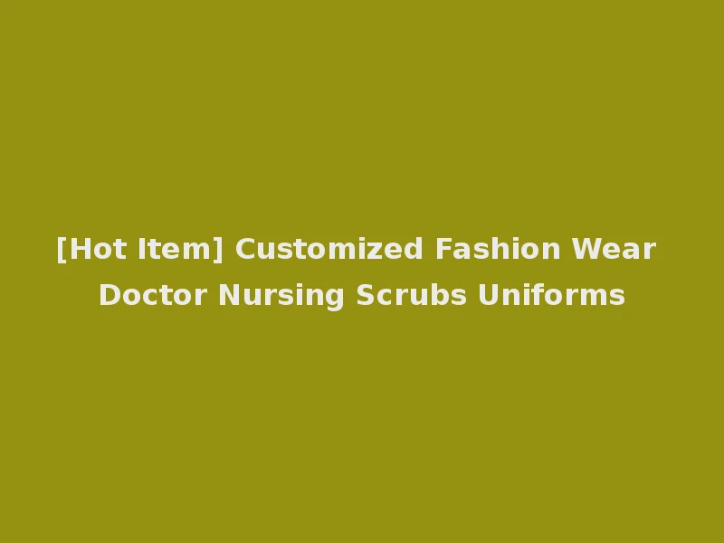 [Hot Item] Customized Fashion Wear Doctor Nursing Scrubs Uniforms