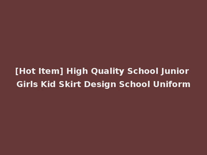 [Hot Item] High Quality School Junior Girls Kid Skirt Design School Uniform