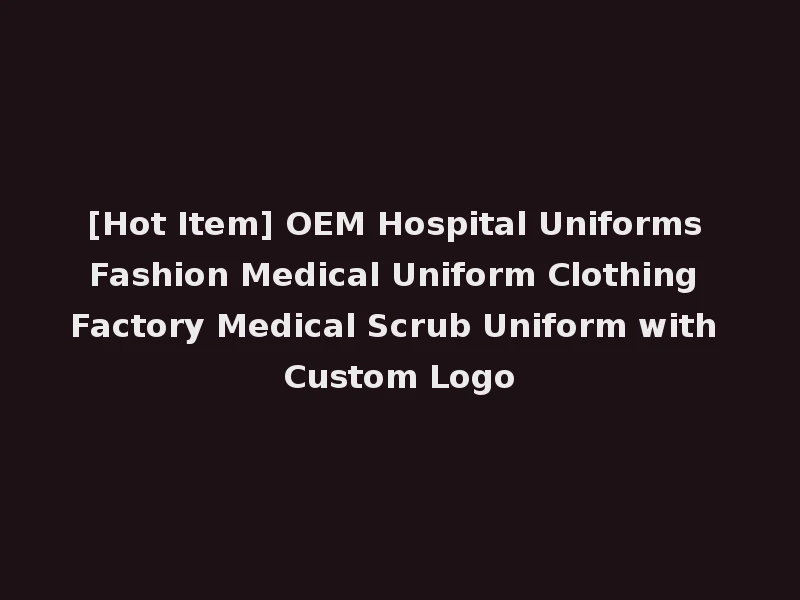 [Hot Item] OEM Hospital Uniforms Fashion Medical Uniform Clothing Factory Medical Scrub Uniform with Custom Logo