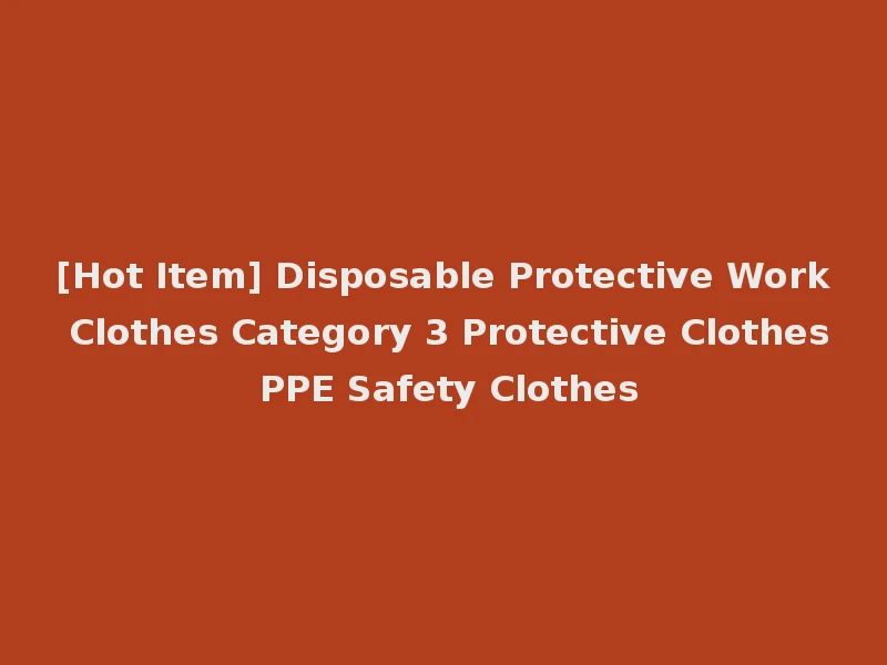 [Hot Item] Disposable Protective Work Clothes Category 3 Protective Clothes PPE Safety Clothes