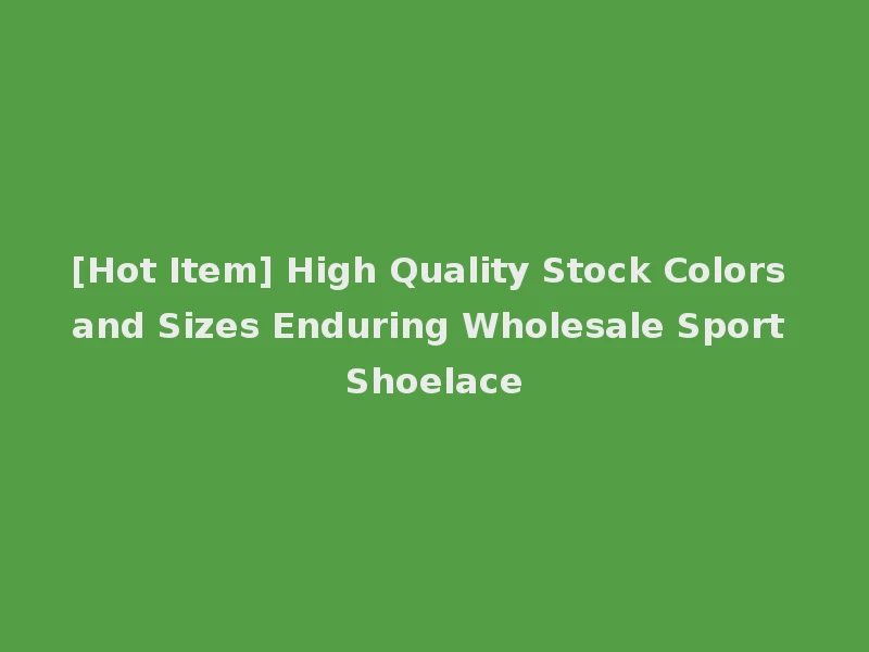 [Hot Item] High Quality Stock Colors and Sizes Enduring Wholesale Sport Shoelace
