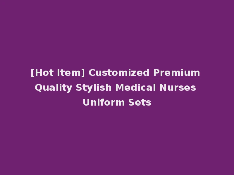[Hot Item] Customized Premium Quality Stylish Medical Nurses Uniform Sets
