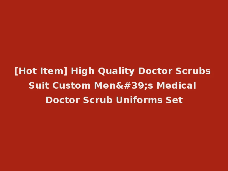 [Hot Item] High Quality Doctor Scrubs Suit Custom Men's Medical Doctor Scrub Uniforms Set