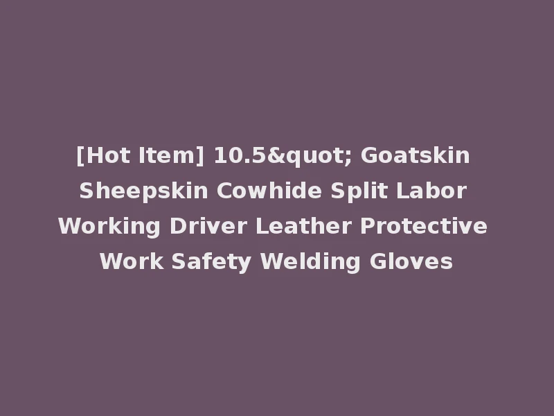 [Hot Item] 10.5" Goatskin Sheepskin Cowhide Split Labor Working Driver Leather Protective Work Safety Welding Gloves