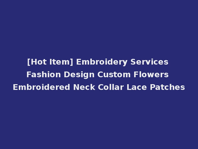 [Hot Item] Embroidery Services Fashion Design Custom Flowers Embroidered Neck Collar Lace Patches