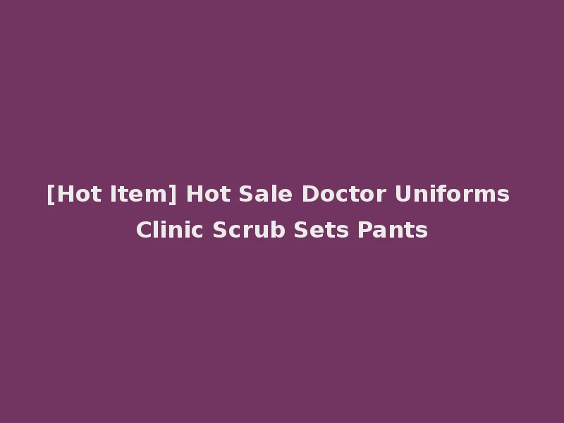 [Hot Item] Hot Sale Doctor Uniforms Clinic Scrub Sets Pants