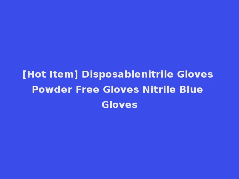 [Hot Item] Disposablenitrile Gloves Powder Free Gloves Nitrile Blue Gloves