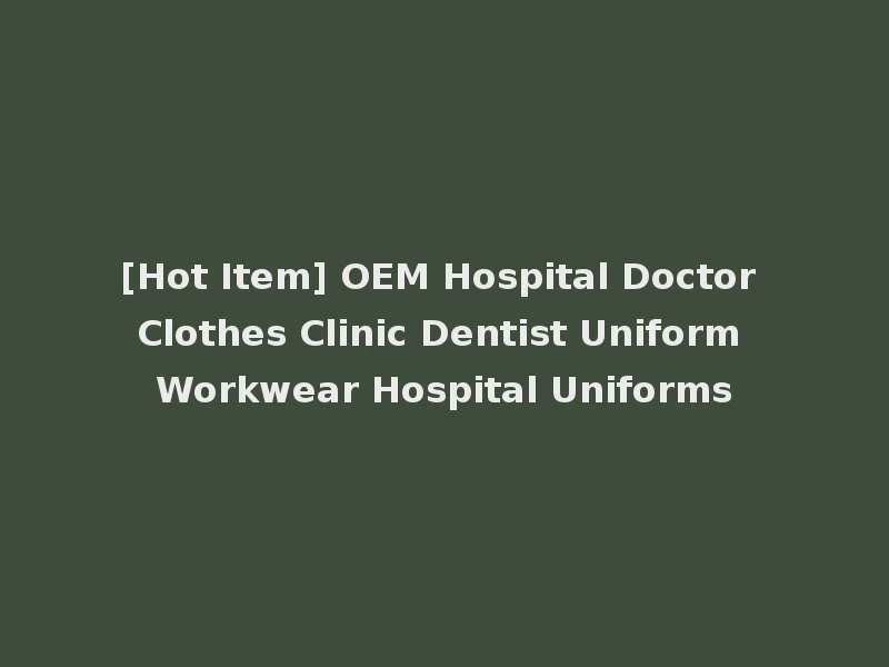 [Hot Item] OEM Hospital Doctor Clothes Clinic Dentist Uniform Workwear Hospital Uniforms