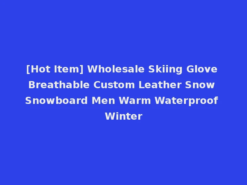 [Hot Item] Wholesale Skiing Glove Breathable Custom Leather Snow Snowboard Men Warm Waterproof Winter