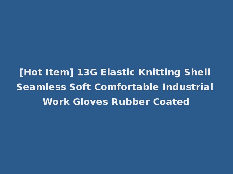 [Hot Item] 13G Elastic Knitting Shell Seamless Soft Comfortable Industrial Work Gloves Rubber Coated