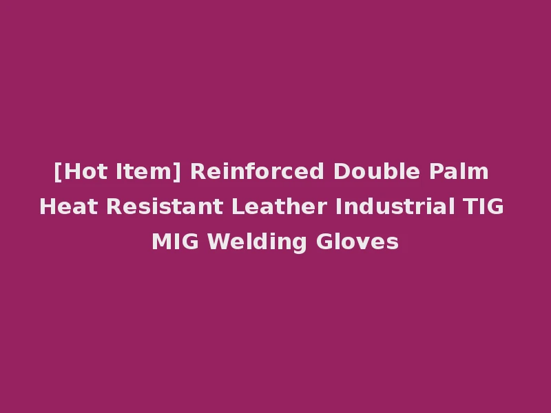 [Hot Item] Reinforced Double Palm Heat Resistant Leather Industrial TIG MIG Welding Gloves