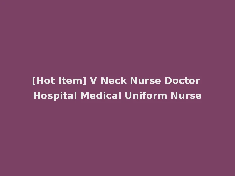[Hot Item] V Neck Nurse Doctor Hospital Medical Uniform Nurse