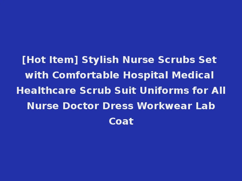 [Hot Item] Stylish Nurse Scrubs Set with Comfortable Hospital Medical Healthcare Scrub Suit Uniforms for All Nurse Doctor Dress Workwear Lab Coat
