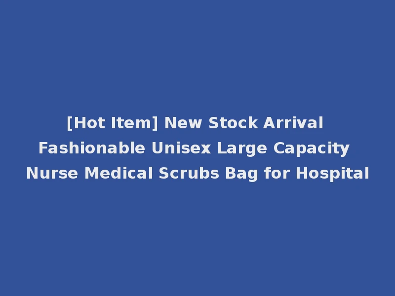 [Hot Item] New Stock Arrival Fashionable Unisex Large Capacity Nurse Medical Scrubs Bag for Hospital