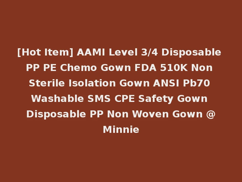 [Hot Item] AAMI Level 3/4 Disposable PP PE Chemo Gown FDA 510K Non Sterile Isolation Gown ANSI Pb70 Washable SMS CPE Safety Gown Disposable PP Non Woven Gown @Minnie