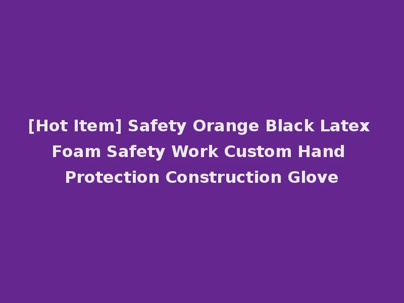 [Hot Item] Safety Orange Black Latex Foam Safety Work Custom Hand Protection Construction Glove